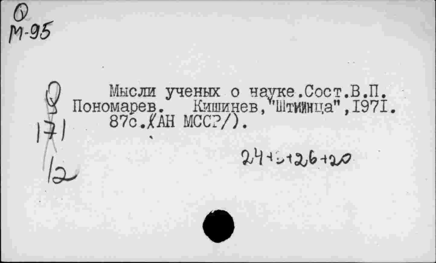 ﻿1*1-96
§
Мысли ученых о науке.Соет.В.П. Пономарев.	Кишинев, у'Штиянца", 1971.
87с.№ МСС?/).
